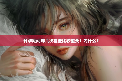 怀孕期间哪几次检查比较重要？为什么？