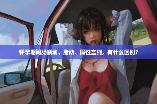 怀孕期间肠蠕动、胎动、假性宫缩，有什么区别？