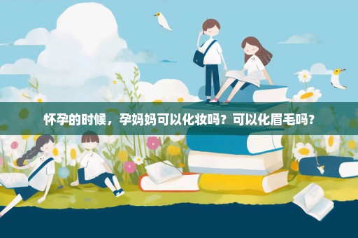 怀孕的时候，孕妈妈可以化妆吗？可以化眉毛吗？