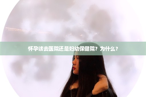 怀孕该去医院还是妇幼保健院？为什么？