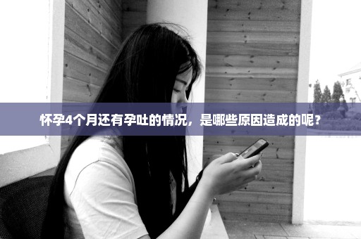 怀孕4个月还有孕吐的情况，是哪些原因造成的呢？