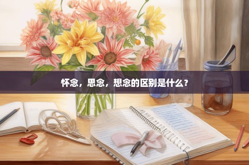 怀念，思念，想念的区别是什么？