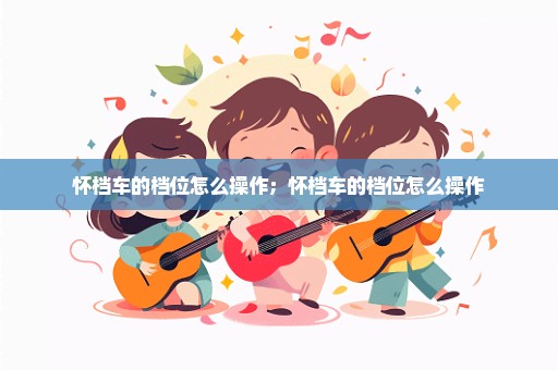 怀档车的档位怎么操作；怀档车的档位怎么操作