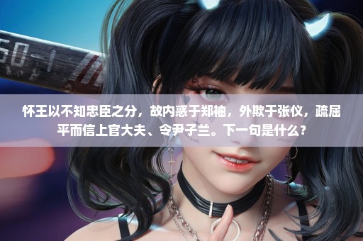 怀王以不知忠臣之分，故内惑于郑袖，外欺于张仪，疏屈平而信上官大夫、令尹子兰。下一句是什么？