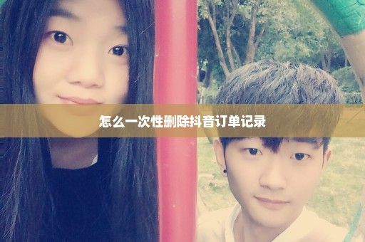 怎么一次性删除抖音订单记录