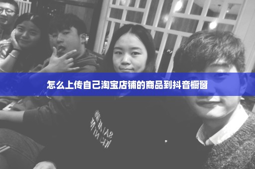 怎么上传自己淘宝店铺的商品到抖音橱窗