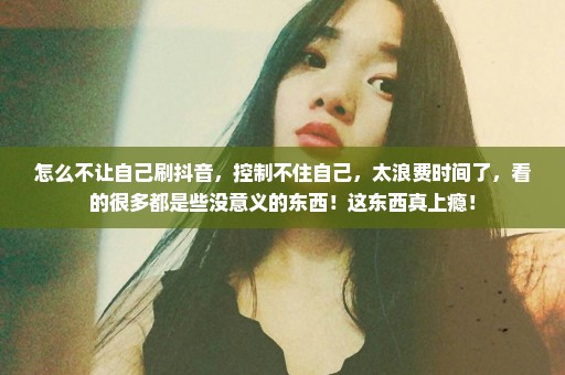 怎么不让自己刷抖音，控制不住自己，太浪费时间了，看的很多都是些没意义的东西！这东西真上瘾！