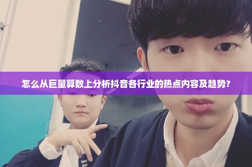怎么从巨量算数上分析抖音各行业的热点内容及趋势？