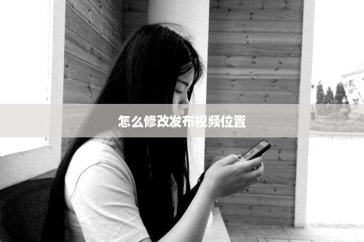 怎么修改发布视频位置