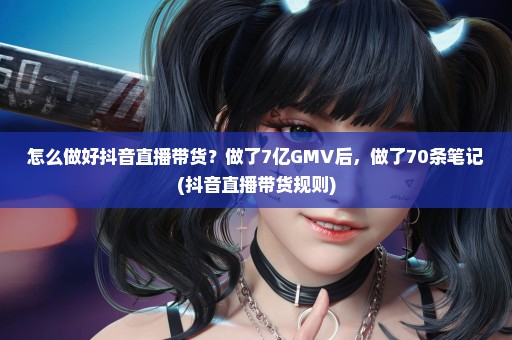 怎么做好抖音直播带货？做了7亿GMV后，做了70条笔记(抖音直播带货规则)