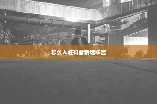 怎么入驻抖音精选联盟
