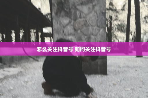 怎么关注抖音号 如何关注抖音号