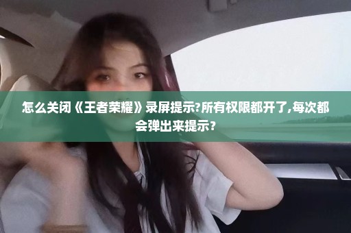 怎么关闭《王者荣耀》录屏提示?所有权限都开了,每次都会弹出来提示？