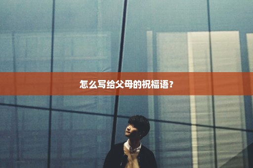 怎么写给父母的祝福语？