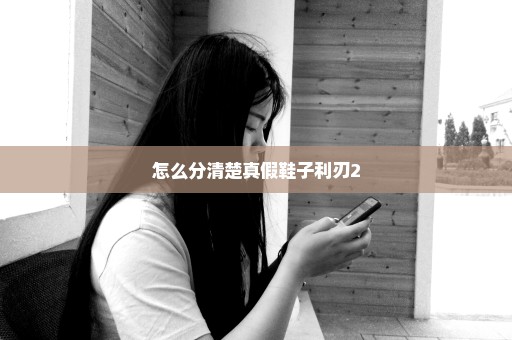怎么分清楚真假鞋子利刃2