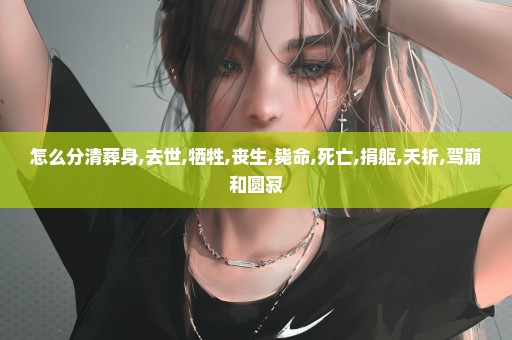 怎么分清葬身,去世,牺牲,丧生,毙命,死亡,捐躯,夭折,驾崩和圆寂