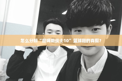 怎么分辨“詹姆斯战士10”篮球鞋的真假？