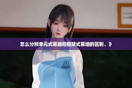 怎么分辨单元式幕墙和框架式幕墙的区别、》