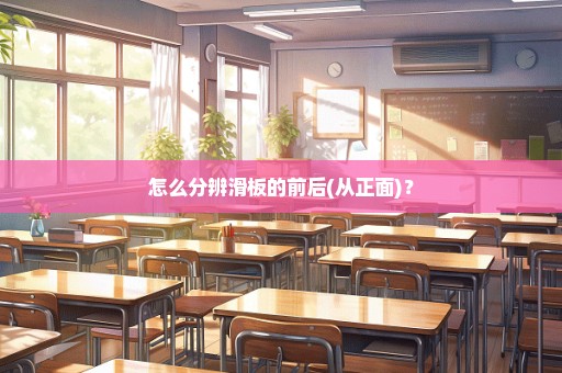 怎么分辨滑板的前后(从正面)？