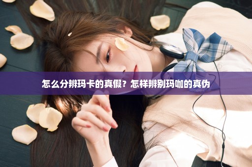 怎么分辨玛卡的真假？怎样辨别玛咖的真伪