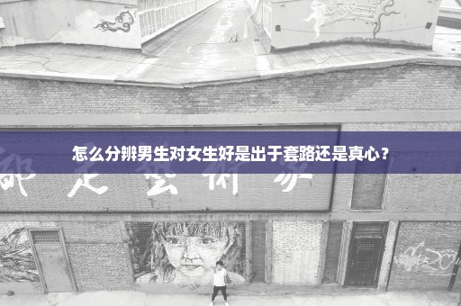 怎么分辨男生对女生好是出于套路还是真心？
