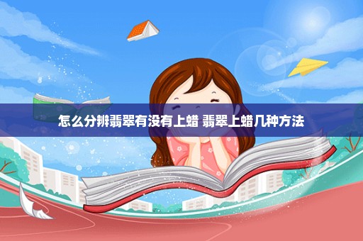 怎么分辨翡翠有没有上蜡 翡翠上蜡几种方法