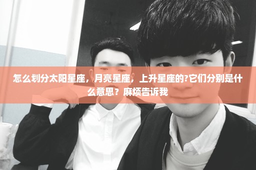 怎么划分太阳星座，月亮星座，上升星座的?它们分别是什么意思？麻烦告诉我
