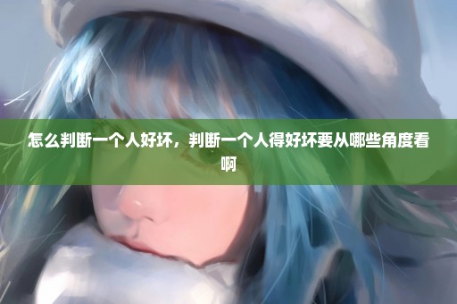 怎么判断一个人好坏，判断一个人得好坏要从哪些角度看啊