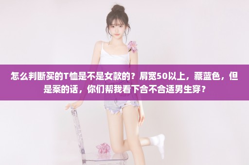 怎么判断买的T恤是不是女款的？肩宽50以上，藏蓝色，但是案的话，你们帮我看下合不合适男生穿？