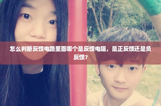 怎么判断反馈电路里面哪个是反馈电阻，是正反馈还是负反馈？