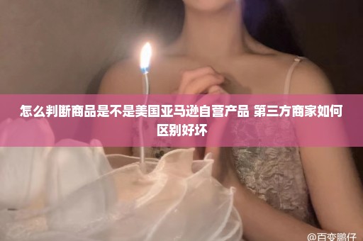 怎么判断商品是不是美国亚马逊自营产品 第三方商家如何区别好坏