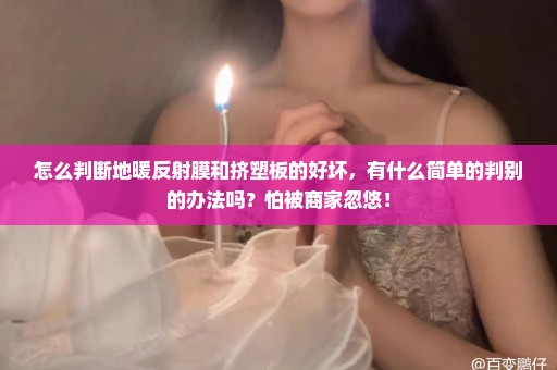 怎么判断地暖反射膜和挤塑板的好坏，有什么简单的判别的办法吗？怕被商家忽悠！