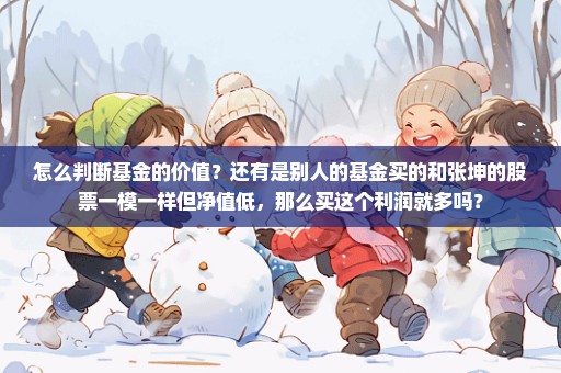 怎么判断基金的价值？还有是别人的基金买的和张坤的股票一模一样但净值低，那么买这个利润就多吗？