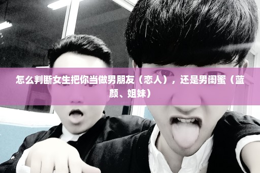 怎么判断女生把你当做男朋友（恋人），还是男闺蜜（蓝颜、姐妹）