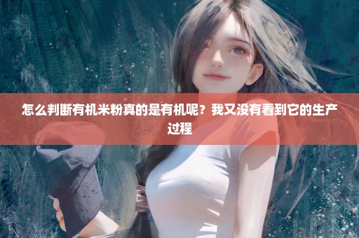 怎么判断有机米粉真的是有机呢？我又没有看到它的生产过程