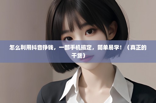 怎么利用抖音挣钱，一部手机搞定，简单易学！（真正的干货）