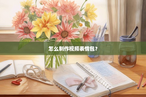 怎么制作视频表情包？
