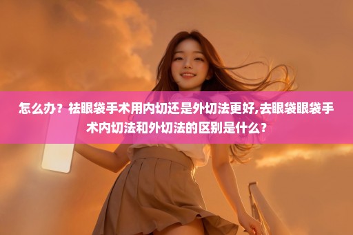 怎么办？祛眼袋手术用内切还是外切法更好,去眼袋眼袋手术内切法和外切法的区别是什么？
