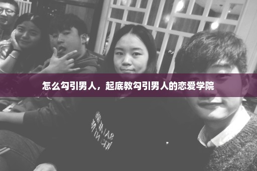 怎么勾引男人，起底教勾引男人的恋爱学院