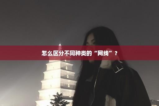 怎么区分不同种类的“网线”？