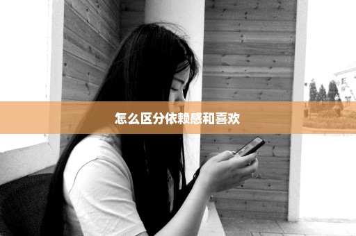 怎么区分依赖感和喜欢
