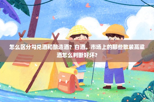 怎么区分勾兑酒和酿造酒？白酒。市场上的那些散装高粱酒怎么判断好坏？