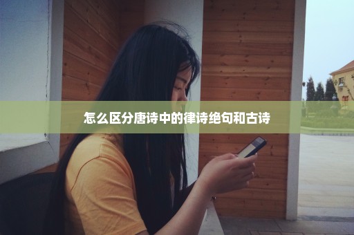 怎么区分唐诗中的律诗绝句和古诗