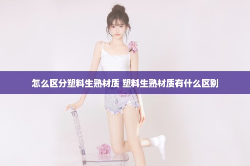 怎么区分塑料生熟材质 塑料生熟材质有什么区别