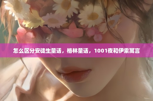 怎么区分安徒生童话，格林童话，1001夜和伊索寓言