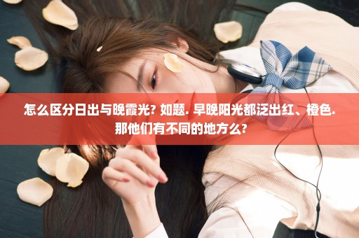怎么区分日出与晚霞光? 如题. 早晚阳光都泛出红、橙色. 那他们有不同的地方么?