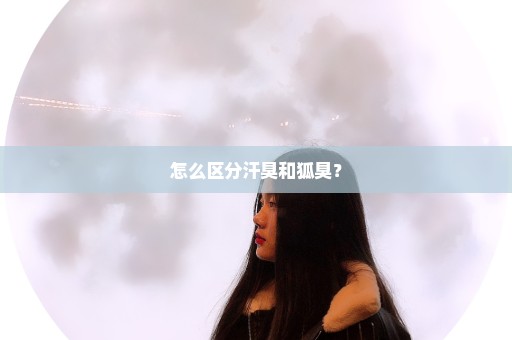 怎么区分汗臭和狐臭？