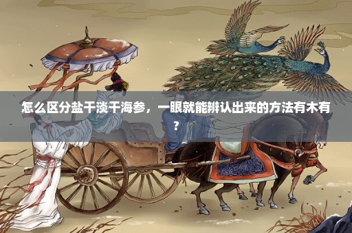 怎么区分盐干淡干海参，一眼就能辨认出来的方法有木有?