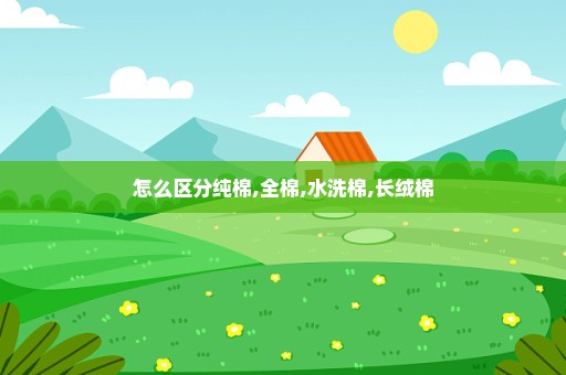 怎么区分纯棉,全棉,水洗棉,长绒棉