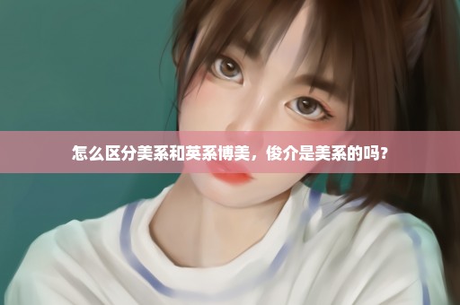 怎么区分美系和英系博美，俊介是美系的吗？